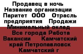 Продавец в ночь › Название организации ­ Паритет, ООО › Отрасль предприятия ­ Продажи › Минимальный оклад ­ 1 - Все города Работа » Вакансии   . Камчатский край,Петропавловск-Камчатский г.